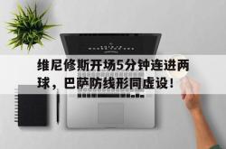 维尼修斯开场5分钟连进两球，巴萨防线形同虚设！的简单介绍