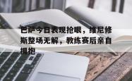 巴萨今日表现抢眼，维尼修斯整场无解，教练赛后亲自拥抱的简单介绍