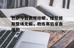 巴萨今日表现抢眼，维尼修斯整场无解，教练赛后亲自拥抱的简单介绍