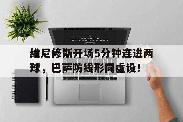 维尼修斯开场5分钟连进两球，巴萨防线形同虚设！的简单介绍